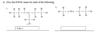 A. Give the IUPAC name for each of the following:
H
H
H
1.
H
H
Н— с— сC-
C
— С —н
|
-
н- с— с — С 3Dс -
- с —н
H
H
H
H
H
Н— С —н
© H
C;H14 |
2.
