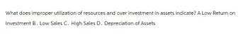 What does improper utilization of resources and over investment in assets indicate? A Low Return on
Investment B. Low Sales C. High Sales D. Depreciation of Assets