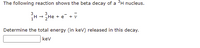 The following reaction shows the beta decay of a °H nucleus.
H- He + e +v
3
1
Determine the total energy (in kev) released in this decay.
kev
