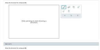 Draw the structure for compound A.
Part 2 of 4
Click and drag to start drawing a
structure.
Draw the structure for compound B.
:0
Ś