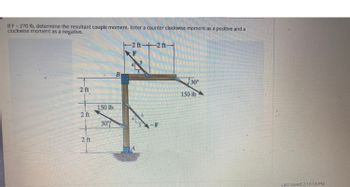 If F= 270 lb, determine the resultant couple moment. Enter a counter clockwise moment as a positive and a
clockwise moment as a negative.
2 ft
2 ft
2 ft
150 lb.
30%
B
-2 ft-2 ft-
RF
FRA
-F
30°
150 lb
Last saved 2:10:18 PM