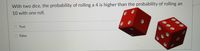 With two dice, the probability of rolling a 4 is higher than the probability of rolling an
10 with one roll.
O True
False
