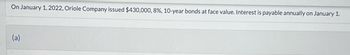 On January 1, 2022, Oriole Company issued $430,000, 8%, 10-year bonds at face value. Interest is payable annually on January 1.
(a)