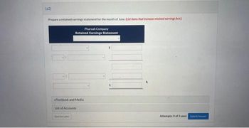(a2)
Prepare a retained earnings statement for the month of June. (List items that increase retained earnings first.)
Pharoah Company
Retained Earnings Statement
eTextbook and Media
List of Accounts
Save for Later
Attempts: 0 of 3 used Submit Answer