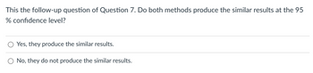 This the follow-up question of Question 7. Do both methods produce the similar results at the 95
% confidence level?
Yes, they produce the similar results.
No, they do not produce the similar results.