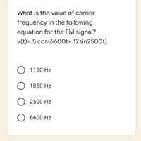 What is the value of carrier
frequency in the following
equation for the FM signal?
v(t)= 5 cos(6600t+ 12sin250Ot).
O 1150 Hz
1050 Hz
2500 Hz
6600 Hz
