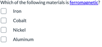 Which of the following materials is ferromagnetic?
Iron
Cobalt
Nickel
Aluminum
