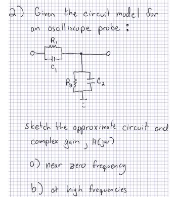 2) Given the circuit model for
an oscilliscope probe :
อ
R₁
a)
un
HE
J
20
O
fo
sketch the approximate circuit and
complex gain, H (jw)
near zero frequency
b) at high frequencies