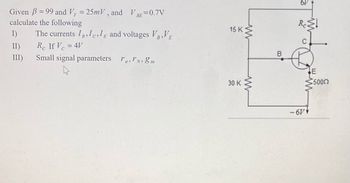 Given B=99 and V₁ = 25mV, and VBE=0.7V
calculate the following
The currents I, II and voltages VB,VE
Re If V=4V
Small signal parameters re, 8m
I)
II)
III)
15 K
30 K
ww
www
B
Rest
-6V
E
5000