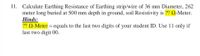 11. Calculate Earthing Resistance of Earthing strip/wire of 36 mm Diameter, 262
meter long buried at 500 mm depth in ground, soil Resistivity is ?? Q-Meter.
Hinds:
?? Q-Meter = equals to the last two digits of your student ID. Use 11 only if
last two digit 00.
