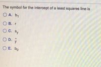 The symbol for the intercept of a least squares line is
O A. b,
О В. г
OC. Sy
O D. y
O E. bo
