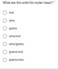 What are the units for molar mass? *
O mol
O amu
O grams
O amu/mol
O amu/grams
O grams/mol
O grams/amu
