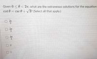 Given 0 <0 < 2n, what are the extraneous solutions for the equation
cot 0 = csc 0 + v3? (Select all that apply.)
27
3
5m
3.
に
