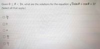 Given 0 <0 < 27, what are the solutions for the equation V3 sin 0+ cos 0= 1?
%D
(Select all that apply.)
57
3
4T
3
2m
3
