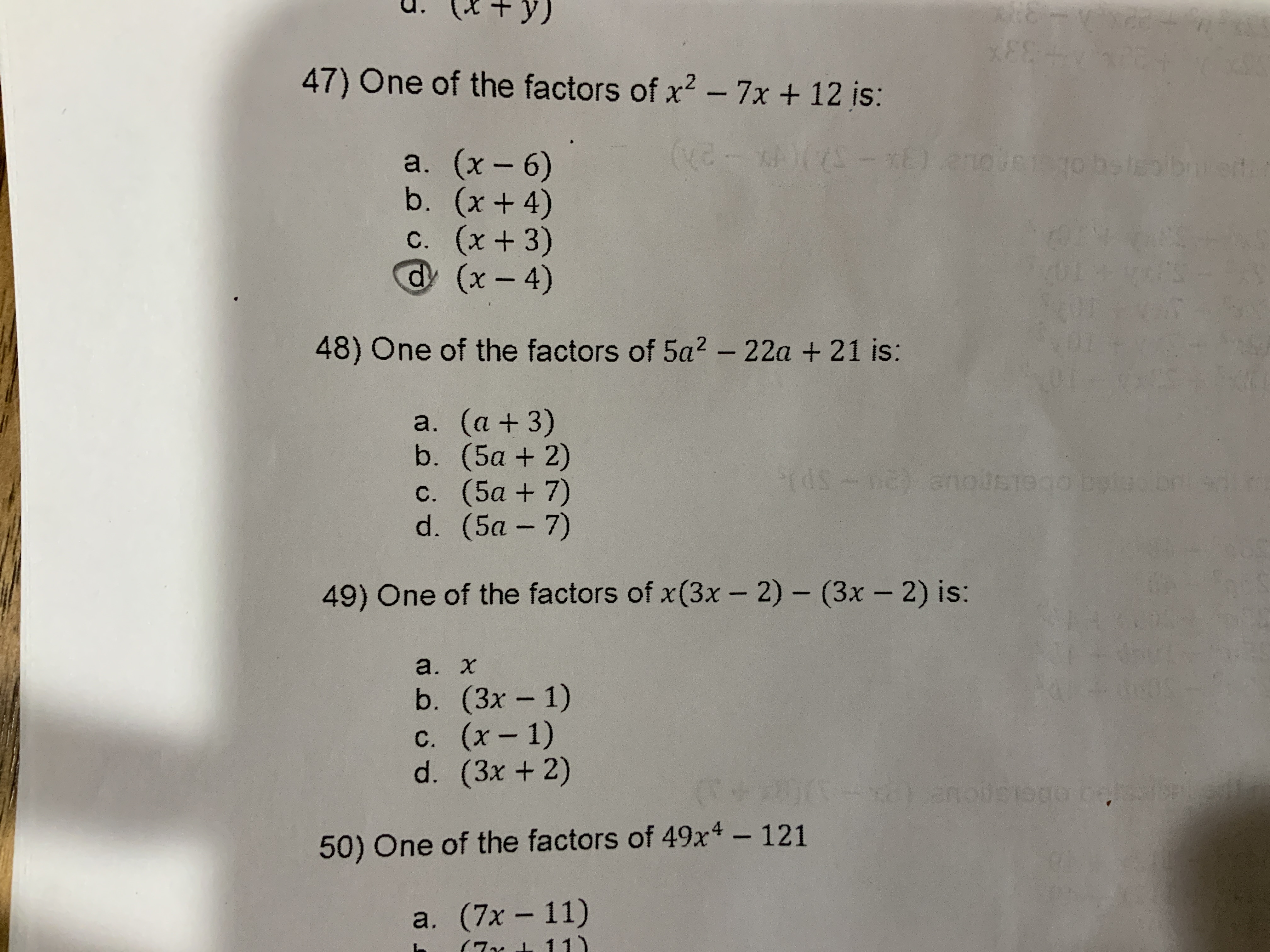 M8
47) One of the factors of x2 - 7x + 12 is:
(v-l xE) 2nousigo be labbet
a. (x- 6)
b. (x+ 4)
C. (x+3)
dy (x-4)
48) One of the factors of 5a2 - 22a +21 is:
a. (a+ 3)
b. (5a + 2)
с. (5а + 7)
d. (5a - 7)
ds-hs nadse go beld b
ni s
49) One of the factors of x(3x - 2) - (3x - 2) is:
a. х
0S
b. (3x - 1)
с. (х — 1)
d. (3x+ 2)
(T+0(14x2)
an oilpiego be
pg obe300uei-
50) One of the factors of 49x4 - 121
a. (7x - 11)
1 1)
(7x
