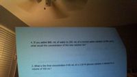 ### Transcription of the Educational Content:

---

**4.** If you added 800 mL of water to 250 mL of a normal saline solution (0.9% m/v), what would the concentration of the new solution be?

---

**5.** What is the final concentration if 85 mL of a 2.50 M glucose solution is diluted to a volume of 550 mL?

---

(Note: There are no graphs or diagrams in the image.)