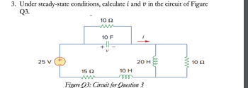 3. Under steady-state conditions, calculate i and v in the circuit of Figure
Q3.
25 V
+
10 Ω
10 F
+
10 H
m
i
20 H
15 Ω
www
Figure Q3: Circuit for Question 3
ell
10 Ω