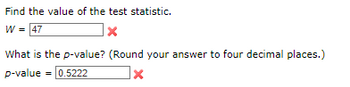 Find the value of the test statistic.
W = 47
X
What is the p-value? (Round your answer to four decimal places.)
p-value = 0.5222