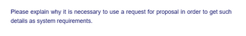 Please explain why it is necessary to use a request for proposal in order to get such
details as system requirements.