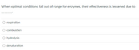 When optimal conditions fall out of range for enzymes, their effectiveness is lessened due to
respiration
combustion
O hydrolysis
denaturation
