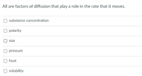 All are factors of diffusion that play a role in the rate that it moves.
substance concentration
polarity
size
pressure
heat
solubility
