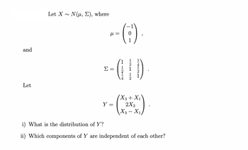 and
Let
Let X ~ N(μ, E), where
Σ
μl = =
=
(:).
LL2L
121 12
14121
(X3 + X₁)
r- (x²+x2)
Y
2X2
=
X3-X₁
i) What is the distribution of Y?
ii) Which components of Y are independent of each other?