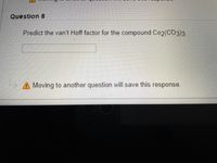 Question 8
Predict the van't Hoff factor for the compound Co2(CO3)3
A Moving to another question will save this response.
