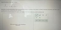 Predict the products of this organic reaction:
+ H,0 -
Specifically, in the drawing area below draw the structure of the product, or products, of this reaction. (If there's more than one product, draw them in any
arrangement you like, so long as they aren't touching.)
If there aren't any products because this reaction won't happen, check the No reaction box under the drawing area.
c*
C
Click and drag to start drawing a
structure.
X.
