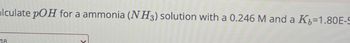 alculate pOH for a ammonia (NH3) solution with a 0.246 M and a K-1.80E-5
18