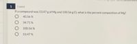 1 point
If a compound was 53.47 g of Mg and 100.56 g Cl, what is the percent composition of Mg?
O 40.56 %
1
34.71%
100.56 %
53.47 %
