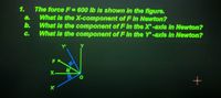 The force F= 600 lb is shown in the figure.
What is the X-component of F in Newton?
b.
1.
a.
What is the component of F in the X'-axis in Newton?
C.
What is the component of F in the Y'-axis in Newton?
Y
FR
X.
X'
