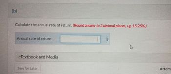 (b)
Calculate the annual rate of return. (Round answer to 2 decimal places, e.g. 15.25%.)
Annual rate of return
eTextbook and Media
Save for Later
%
K
Attem