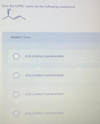 Give the IUPAC name for the following compound.
CN
Multiple Choice
O
O
O
O
(E,R)-2-methyl-3-pentenenitrile
(ES)-2-methyl-3-pentenenitrile
(ZR)-2-methyl-3-pentenenitrile
(ZS)-2-methyl-3-pentenenitrile