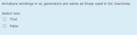 Armature windings in ac generators are same as those used in DC machines
Select one:
O True
O False
