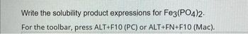 Write the solubility product expressions for Fe3(PO4)2.
For the toolbar, press ALT+F10 (PC) or ALT+FN+F10 (Mac).