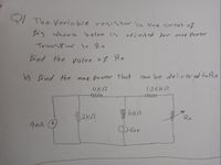 Y The Varia ble resistor in the circut of
ohown b elow is
adj nst ed for max Power
TrausPher to Ro
Pind the value of Ro
b) Pind the mak- Power that
Cau be delirered to Ro
1.25 K2
Ro
9MA
