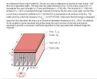 An isothermal silicon chip of width W= 20 mm on a side is soldered to an aluminum heat sink (k = 180
W/m-K) of equivalent width. The heat sink has a base thickness of Lb = 3 mm and an array of N = 11
rectangular fins, each of length Lf =15 mm and thickness t = 0.182 mm. The fin pitch is S = 1.982 mm.
Airflow at To = 20°C is maintained through channels formed by the fins and a cover plate, and the flow
is such that a convection coefficient of h = 100 W/m2-K is maintained on all surfaces of the fins. The
solder joint has a thermal resistance of R.= 2x10-6 m2-Kw. How much thermal energy is dissipated
't,c
away from the chip when the chip is at its maximum allowable temperature of Tc = 85°C? An adiabatic
fin tip condition may be assumed, and airflow along the outer surfaces of the heat sink may be
assumed to provide a convection coefficient equivalent to that associated with airflow through the
channels.
Chip, T. Ic
Solder, R.
W
Heat sink, k
Cover plate
Air
T, h
