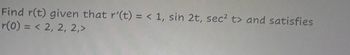 Find r(t) given that r'(t) = < 1, sin 2t, sec² t> and satisfies
r(0) = <2, 2, 2,>