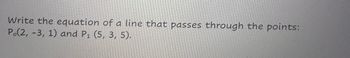 Write the equation of a line that passes through the points:
Po(2, -3, 1) and P1 (5, 3, 5).