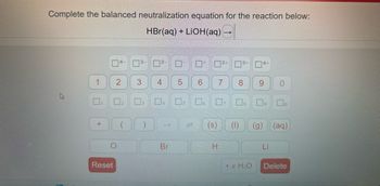 Complete the balanced neutralization equation for the reaction below:
HBr(aq) + LiOH(aq)
1
+
H
Reset
O
4-
2
3-
3
4
Br
5
=
6
6
(S)
H
7
8 9
(1)
4+
H₂O
0
(g) (aq)
Li
Delete