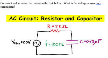 Construct and simulate the circuit in the link below. What is the voltage across each
component?
AC Circuit: Resistor and Capacitor
R=5K2
Vmax=2.0V
f=120H₂
C=0.48μF