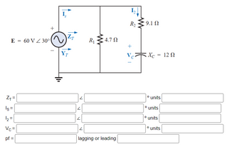 +
E = 60 V Z 30°
Z₁ =
Is=
1₂=
Vc =
pf =
₂
YT
Z
N
R₁
4.702
lagging or leading
1₂
R₂
+
Vc
9.1 Ω
Xc = 120
° units
° units
° units
0
º units