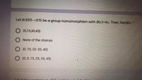 Let 0:Z50 Z15 be a group homomorphism with Ø(x)=4x. Then, Ker(ø)= *
O (0,15,30,45}
O None of the choices
O (0, 10, 20, 30, 40}
O (0, 5, 15, 25, 35, 45)
Lot H b0 2 qub roun
