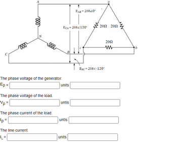 ### Transcription for Educational Use

#### Diagram Explanation:
The image depicts a balanced three-phase system with a delta-connected load. The system consists of a Y-connected (wye-connected) generator and a delta-connected load.

**Generator:**
- Points A, B, and C represent the generator terminals.
- The phase voltages of the generator are:
  - \( E_{AB} = 208 \angle 40^\circ \)
  - \( E_{CA} = 208 \angle 120^\circ \)
  - \( E_{BC} = 208 \angle -120^\circ \)

**Load:**
- Points a, b, and c represent the terminals of the delta-connected load.
- Each component of the delta load has a resistance of 20Ω.

#### Fields for Completion:
1. **The phase voltage of the generator:**
   - \( E_P = \_\_\_\_ \) units \(\_\_\_\_\).

2. **The phase voltage of the load:**
   - \( V_P = \_\_\_\_ \) units.

3. **The phase current of the load:**
   - \( I_P = \_\_\_\_ \) units.

4. **The line current:**
   - \( I_L = \_\_\_\_ \) units.

Each field is to be filled in with appropriate calculations based on the given physical properties and relationships in a balanced system, using principles such as Ohm’s Law and the relationships between line and phase voltages/currents in delta and wye configurations.