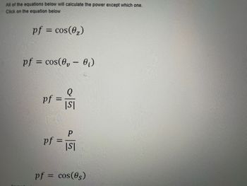 All of the equations below will calculate the power except which one.
Click on the equation below
pf = cos(0₂)
pf = cos(0,0₁)
pf
=
pf=
-
Q
|S|
P
|S|
pf = cos(05)