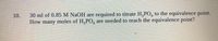 30 ml of 0.85 M NaOH are required to titrate H,PO, to the equivalence point.
How many moles of H,PO, are needed to reach the equivalence point?
10.
