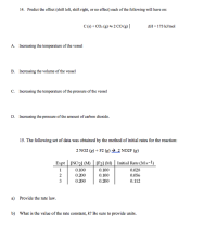 14. Predict the effect (shift left, shift right, or no effect) cach of the following will have on:
C() + CO: (8) – 2 CO (2) |
AH = 173 kJ/mol
A. Increasing the temperature of the vessel
B. Increasing the volume of the vessel
c. Increasing the temperature of the pressure of the vessel
D. Increasing the pressure of the amount of carbon dioxide.
