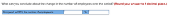 What can you conclude about the change in the number of employees over the period? (Round your answer to 1 decimal place.)
Compared to 2013, the number of employees is
%