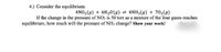 4.) Consider the equilibrium:
4NO2(g) + 6H20 (g) = 4NH3(g) + 702(g)
If the change in the pressure of NO2 is 50 torr as a mixture of the four gases reaches
equilibrium, how much will the pressure of NH3 change? Show your work!
