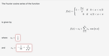 The Fourier cosine series of the function
is given by
where Co =
and
Cn
||
8
nπ
2
22
nπ
f(x) =
2x
0 < x < π/2
π
0 if π/2 < x < T
f(x) ~ co + Σ
n=1
Cn cos (nx)